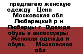 предлагаю женскую одежду › Цена ­ 2 500 - Московская обл., Люберецкий р-н, Люберцы г. Одежда, обувь и аксессуары » Женская одежда и обувь   . Московская обл.